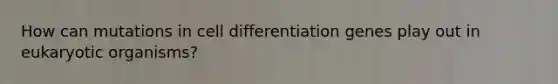 How can mutations in cell differentiation genes play out in eukaryotic organisms?