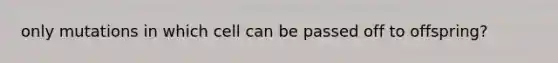 only mutations in which cell can be passed off to offspring?