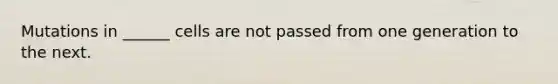 Mutations in ______ cells are not passed from one generation to the next.