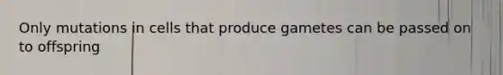 Only mutations in cells that produce gametes can be passed on to offspring