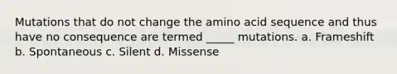 Mutations that do not change the amino acid sequence and thus have no consequence are termed _____ mutations. a. Frameshift b. Spontaneous c. Silent d. Missense