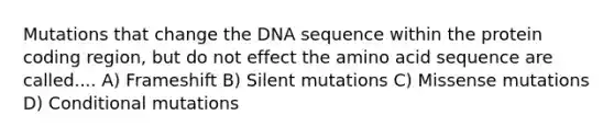 Mutations that change the DNA sequence within the protein coding region, but do not effect the amino acid sequence are called.... A) Frameshift B) Silent mutations C) Missense mutations D) Conditional mutations