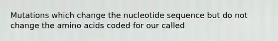 Mutations which change the nucleotide sequence but do not change the amino acids coded for our called