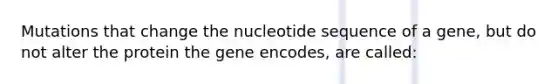 Mutations that change the nucleotide sequence of a gene, but do not alter the protein the gene encodes, are called: