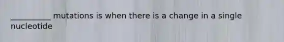 __________ mutations is when there is a change in a single nucleotide