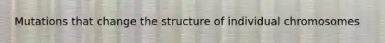 Mutations that change the structure of individual chromosomes