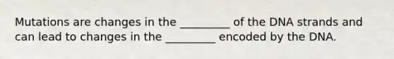 Mutations are changes in the _________ of the DNA strands and can lead to changes in the _________ encoded by the DNA.