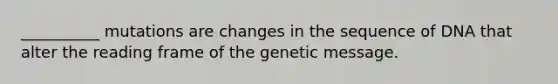 __________ mutations are changes in the sequence of DNA that alter the reading frame of the genetic message.