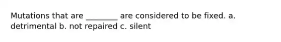 Mutations that are ________ are considered to be fixed. a. detrimental b. not repaired c. silent