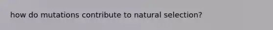 how do mutations contribute to natural selection?