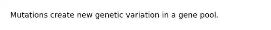 Mutations create new genetic variation in a gene pool.