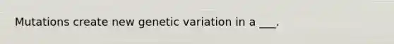 Mutations create new genetic variation in a ___.