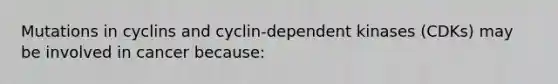 Mutations in cyclins and cyclin-dependent kinases (CDKs) may be involved in cancer because: