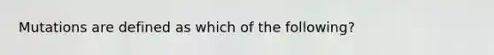 Mutations are defined as which of the following?