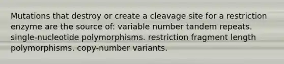 Mutations that destroy or create a cleavage site for a restriction enzyme are the source of: variable number tandem repeats. single-nucleotide polymorphisms. restriction fragment length polymorphisms. copy-number variants.