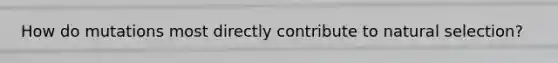 How do mutations most directly contribute to natural selection?