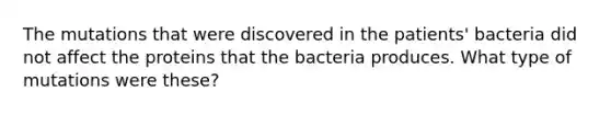 The mutations that were discovered in the patients' bacteria did not affect the proteins that the bacteria produces. What type of mutations were these?