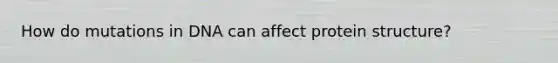 How do mutations in DNA can affect protein structure?