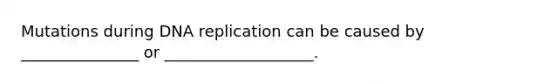 Mutations during DNA replication can be caused by _______________ or ___________________.