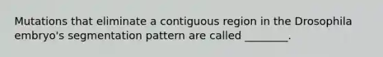 Mutations that eliminate a contiguous region in the Drosophila embryo's segmentation pattern are called ________.