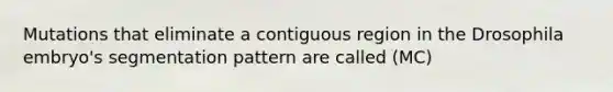 Mutations that eliminate a contiguous region in the Drosophila embryo's segmentation pattern are called (MC)