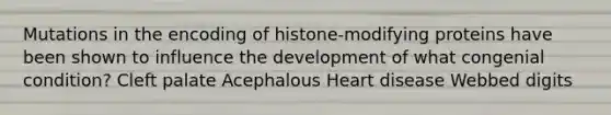 Mutations in the encoding of histone-modifying proteins have been shown to influence the development of what congenial condition? Cleft palate Acephalous Heart disease Webbed digits