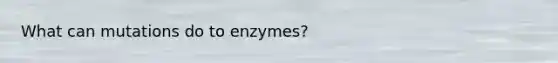 What can mutations do to enzymes?