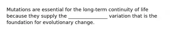 Mutations are essential for the long-term continuity of life because they supply the ________________ variation that is the foundation for evolutionary change.