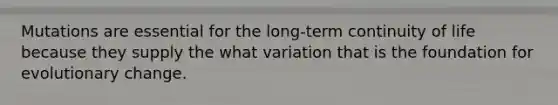 Mutations are essential for the long-term continuity of life because they supply the what variation that is the foundation for evolutionary change.