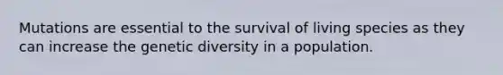 Mutations are essential to the survival of living species as they can increase the genetic diversity in a population.