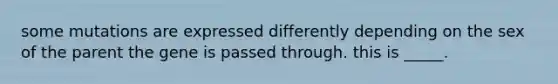 some mutations are expressed differently depending on the sex of the parent the gene is passed through. this is _____.