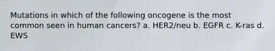 Mutations in which of the following oncogene is the most common seen in human cancers? a. HER2/neu b. EGFR c. K-ras d. EWS