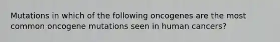 Mutations in which of the following oncogenes are the most common oncogene mutations seen in human cancers?
