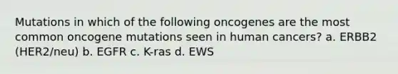 Mutations in which of the following oncogenes are the most common oncogene mutations seen in human cancers? a. ERBB2 (HER2/neu) b. EGFR c. K-ras d. EWS