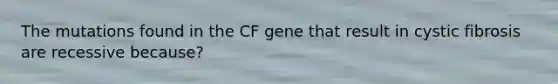 The mutations found in the CF gene that result in cystic fibrosis are recessive because?