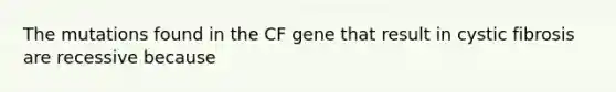 The mutations found in the CF gene that result in cystic fibrosis are recessive because