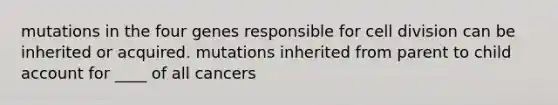 mutations in the four genes responsible for cell division can be inherited or acquired. mutations inherited from parent to child account for ____ of all cancers