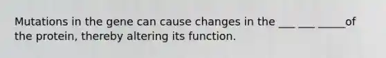 Mutations in the gene can cause changes in the ___ ___ _____of the protein, thereby altering its function.