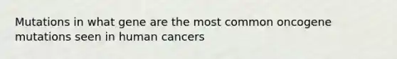 Mutations in what gene are the most common oncogene mutations seen in human cancers