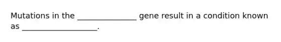 Mutations in the _______________ gene result in a condition known as ___________________.