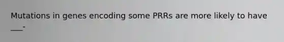 Mutations in genes encoding some PRRs are more likely to have ___-