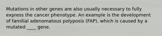 Mutations in other genes are also usually necessary to fully express the cancer phenotype. An example is the development of familial adenomatous polyposis (FAP), which is caused by a mutated ____ gene.