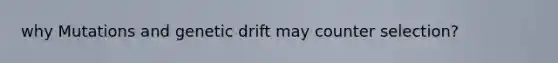 why Mutations and genetic drift may counter selection?