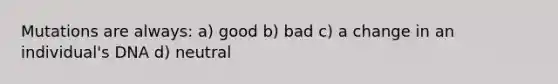 Mutations are always: a) good b) bad c) a change in an individual's DNA d) neutral