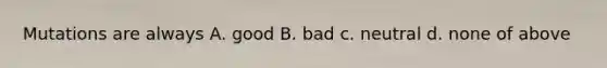 Mutations are always A. good B. bad c. neutral d. none of above