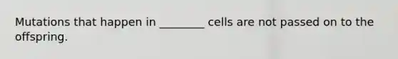 Mutations that happen in ________ cells are not passed on to the offspring.