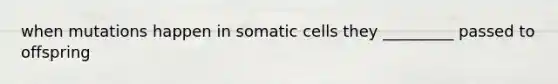 when mutations happen in somatic cells they _________ passed to offspring