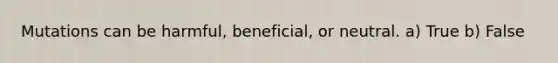 Mutations can be harmful, beneficial, or neutral. a) True b) False