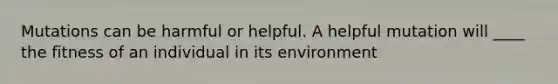 Mutations can be harmful or helpful. A helpful mutation will ____ the fitness of an individual in its environment