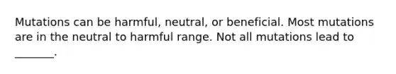 Mutations can be harmful, neutral, or beneficial. Most mutations are in the neutral to harmful range. Not all mutations lead to _______.